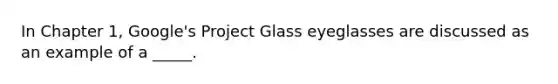 In Chapter 1, Google's Project Glass eyeglasses are discussed as an example of a _____.