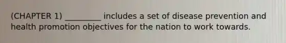 (CHAPTER 1) _________ includes a set of disease prevention and health promotion objectives for the nation to work towards.