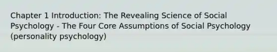 Chapter 1 Introduction: The Revealing Science of Social Psychology - The Four Core Assumptions of Social Psychology (personality psychology)