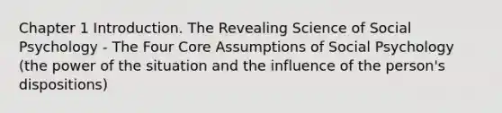 Chapter 1 Introduction. The Revealing Science of Social Psychology - The Four Core Assumptions of Social Psychology (the power of the situation and the influence of the person's dispositions)