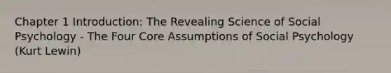 Chapter 1 Introduction: The Revealing Science of Social Psychology - The Four Core Assumptions of Social Psychology (Kurt Lewin)