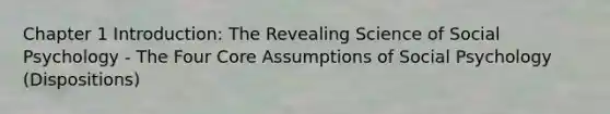 Chapter 1 Introduction: The Revealing Science of Social Psychology - The Four Core Assumptions of Social Psychology (Dispositions)