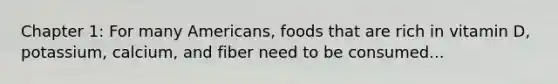 Chapter 1: For many Americans, foods that are rich in vitamin D, potassium, calcium, and fiber need to be consumed...