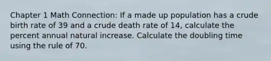 Chapter 1 Math Connection: If a made up population has a crude birth rate of 39 and a crude death rate of 14, calculate the percent annual natural increase. Calculate the doubling time using the rule of 70.