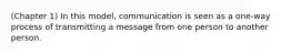 (Chapter 1) In this model, communication is seen as a one-way process of transmitting a message from one person to another person.