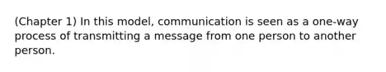 (Chapter 1) In this model, communication is seen as a one-way process of transmitting a message from one person to another person.