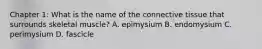 Chapter 1: What is the name of the connective tissue that surrounds skeletal muscle? A. epimysium B. endomysium C. perimysium D. fascicle