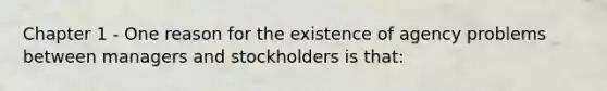 Chapter 1 - One reason for the existence of agency problems between managers and stockholders is that: