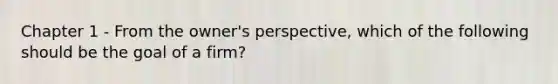 Chapter 1 - From the owner's perspective, which of the following should be the goal of a firm?