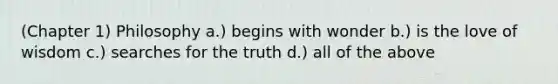 (Chapter 1) Philosophy a.) begins with wonder b.) is the love of wisdom c.) searches for the truth d.) all of the above