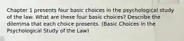 Chapter 1 presents four basic choices in the psychological study of the law. What are these four basic choices? Describe the dilemma that each choice presents. (Basic Choices in the Psychological Study of the Law)