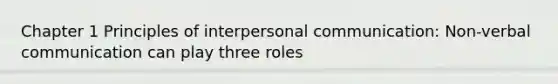 Chapter 1 Principles of interpersonal communication: Non-verbal communication can play three roles