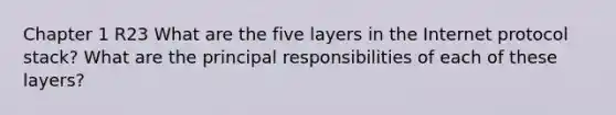 Chapter 1 R23 What are the five layers in the Internet protocol stack? What are the principal responsibilities of each of these layers?