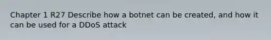 Chapter 1 R27 Describe how a botnet can be created, and how it can be used for a DDoS attack