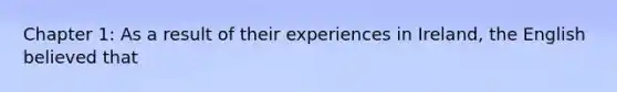 Chapter 1: As a result of their experiences in Ireland, the English believed that