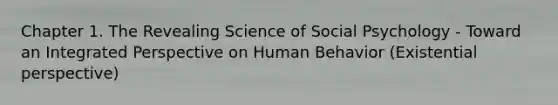 Chapter 1. The Revealing Science of Social Psychology - Toward an Integrated Perspective on Human Behavior (Existential perspective)