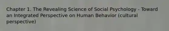 Chapter 1. The Revealing Science of Social Psychology - Toward an Integrated Perspective on Human Behavior (cultural perspective)