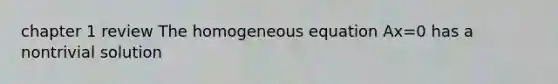 chapter 1 review The homogeneous equation Ax=0 has a nontrivial solution