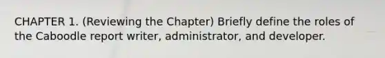 CHAPTER 1. (Reviewing the Chapter) Briefly define the roles of the Caboodle report writer, administrator, and developer.