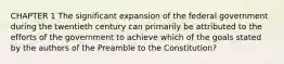 CHAPTER 1 The significant expansion of the federal government during the twentieth century can primarily be attributed to the efforts of the government to achieve which of the goals stated by the authors of the Preamble to the Constitution?