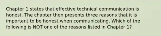 Chapter 1 states that effective technical communication is honest. The chapter then presents three reasons that it is important to be honest when communicating. Which of the following is NOT one of the reasons listed in Chapter 1?