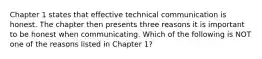 Chapter 1 states that effective technical communication is honest. The chapter then presents three reasons it is important to be honest when communicating. Which of the following is NOT one of the reasons listed in Chapter 1?