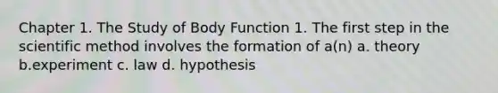 Chapter 1. The Study of Body Function 1. The first step in the scientific method involves the formation of a(n) a. theory b.experiment c. law d. hypothesis