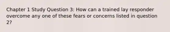 Chapter 1 Study Question 3: How can a trained lay responder overcome any one of these fears or concerns listed in question 2?