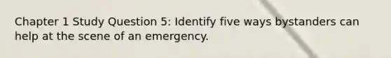 Chapter 1 Study Question 5: Identify five ways bystanders can help at the scene of an emergency.