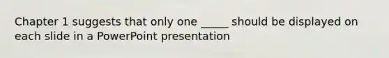 Chapter 1 suggests that only one _____ should be displayed on each slide in a PowerPoint presentation