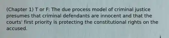 (Chapter 1) T or F: The due process model of criminal justice presumes that criminal defendants are innocent and that the courts' first priority is protecting the constitutional rights on the accused.