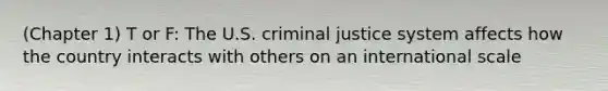 (Chapter 1) T or F: The U.S. criminal justice system affects how the country interacts with others on an international scale