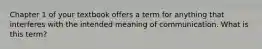 Chapter 1 of your textbook offers a term for anything that interferes with the intended meaning of communication. What is this term?