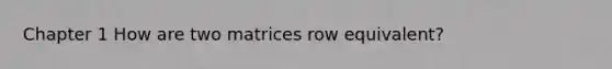 Chapter 1 How are two matrices row equivalent?