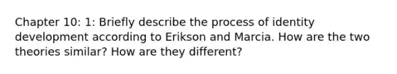 Chapter 10: 1: Briefly describe the process of identity development according to Erikson and Marcia. How are the two theories similar? How are they different?