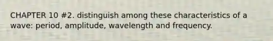 CHAPTER 10 #2. distinguish among these characteristics of a wave: period, amplitude, wavelength and frequency.