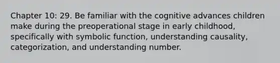 Chapter 10: 29. Be familiar with the cognitive advances children make during the preoperational stage in early childhood, specifically with symbolic function, understanding causality, categorization, and understanding number.