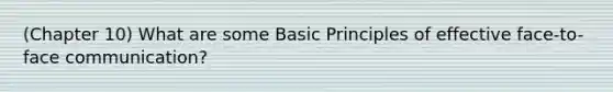 (Chapter 10) What are some Basic Principles of effective face-to-face communication?