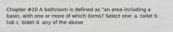 Chapter #10 A bathroom is defined as "an area including a basin, with one or more of which items? Select one: a. toilet b. tub c. bidet d. any of the above