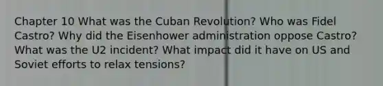 Chapter 10 What was the Cuban Revolution? Who was Fidel Castro? Why did the Eisenhower administration oppose Castro? What was the U2 incident? What impact did it have on US and Soviet efforts to relax tensions?