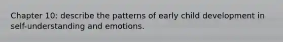 Chapter 10: describe the patterns of early child development in self-understanding and emotions.