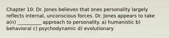 Chapter 10: Dr. Jones believes that ones personality largely reflects internal, unconscious forces. Dr. Jones appears to take a(n) __________ approach to personality. a) humanistic b) behavioral c) psychodynamic d) evolutionary