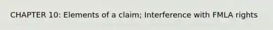 CHAPTER 10: Elements of a claim; Interference with FMLA rights