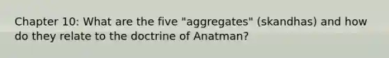 Chapter 10: What are the five "aggregates" (skandhas) and how do they relate to the doctrine of Anatman?