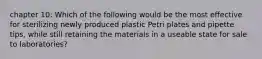 chapter 10: Which of the following would be the most effective for sterilizing newly produced plastic Petri plates and pipette tips, while still retaining the materials in a useable state for sale to laboratories?