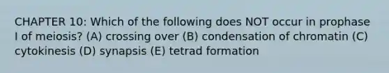 CHAPTER 10: Which of the following does NOT occur in prophase I of meiosis? (A) crossing over (B) condensation of chromatin (C) cytokinesis (D) synapsis (E) tetrad formation