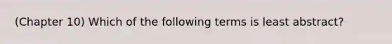 (Chapter 10) Which of the following terms is least abstract?