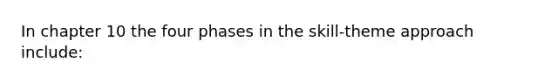 In chapter 10 the four phases in the skill-theme approach include: