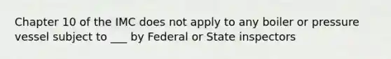 Chapter 10 of the IMC does not apply to any boiler or pressure vessel subject to ___ by Federal or State inspectors