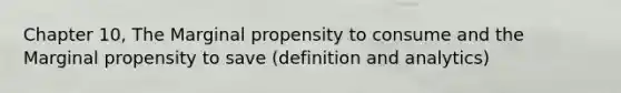 Chapter 10, The Marginal propensity to consume and the Marginal propensity to save (definition and analytics)